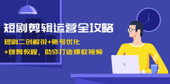 短剧剧本视频剪辑经营攻略大全：短剧剧本二创讲解 账户提升 燃剪实例教程，帮助你推出爆款短视频-沐颜网创资源