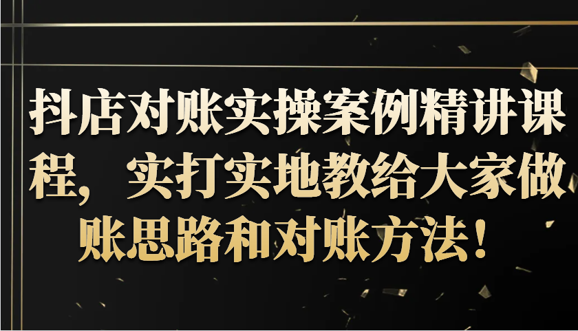 抖音小店查账实操案例精解课程内容，实打实地给大家分享记账方法路径查账方式！-沐颜网创资源