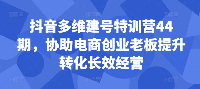 抖音视频多维度创号夏令营44期，帮助电子商务创业老总提高转换高效运营-沐颜网创资源