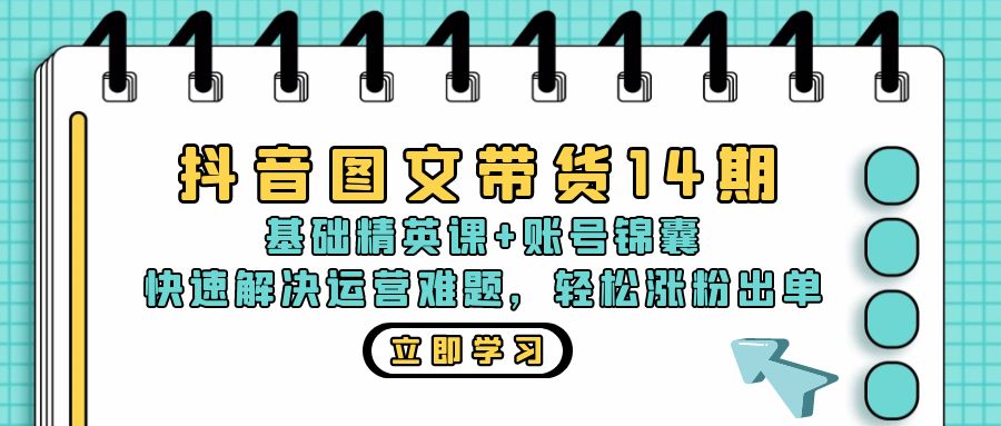 抖音 图文带货14期：基础精英课+账号锦囊，快速解决运营难题 轻松涨粉出单-沐颜网创资源
