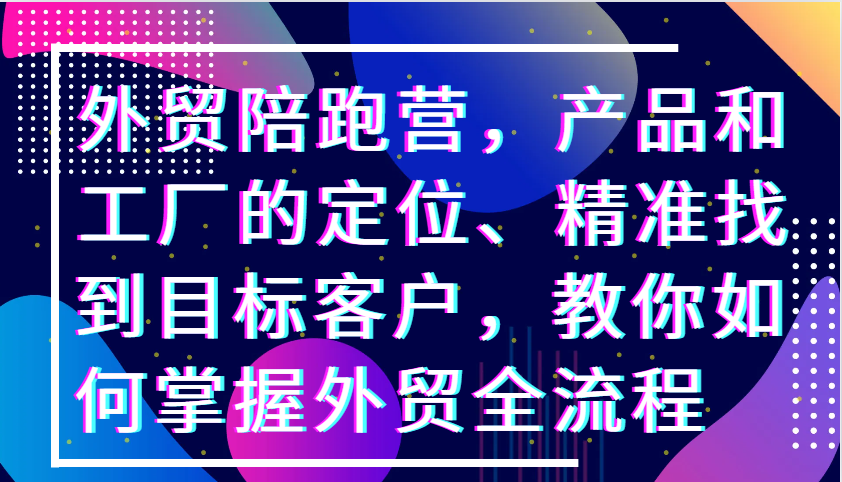 外贸陪跑营，产品和工厂的定位、精准找到目标客户，教你如何掌握外贸全流程-沐颜网创资源