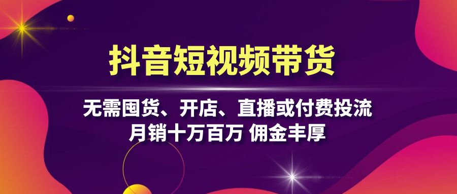 抖音短视频带货：无需囤货、开店、直播或付费投流，月销十万百万 佣金丰厚-沐颜网创资源