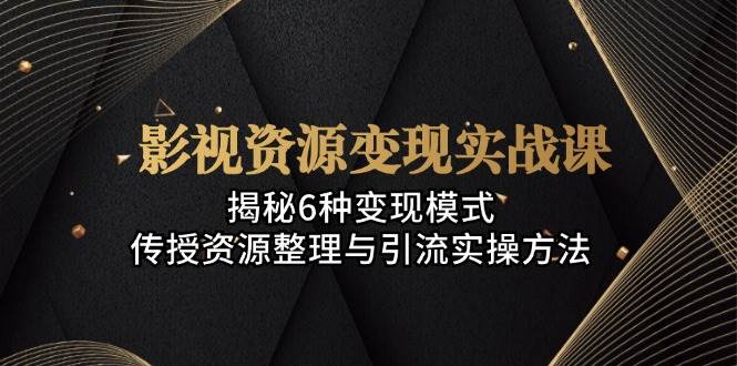 影视资源变现实战课：揭秘6种变现模式，传授资源整理与引流实操方法-沐颜网创资源