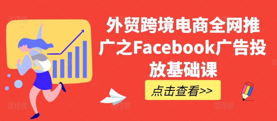 出口外贸跨境电子商务全网营销推广之Facebook广告营销专业课-沐颜网创资源