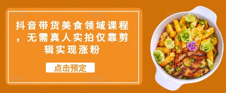 抖音带货美食领域课程，无需真人实拍仅靠剪辑实现涨粉-沐颜网创资源