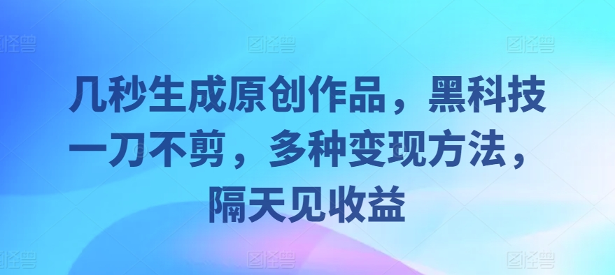 几秒生成原创作品，黑科技一刀不剪，多种变现方法，隔天见收益-沐颜网创资源