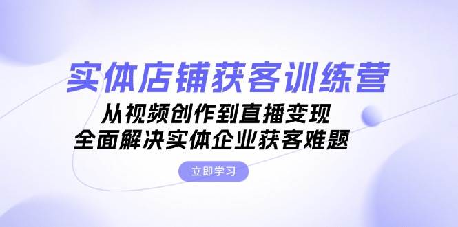实体店铺获客特训营：从视频创作到直播变现，全面解决实体企业获客难题-沐颜网创资源