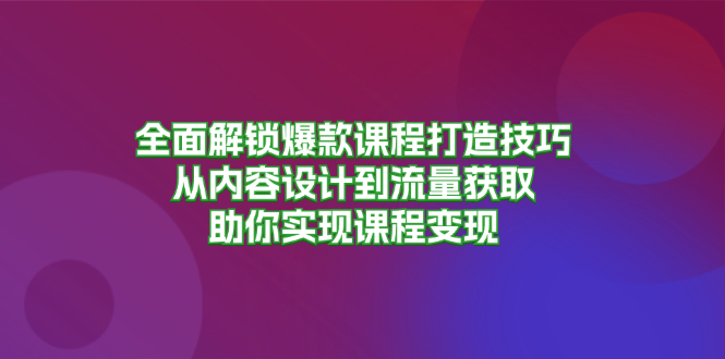 全面解锁爆款课程打造技巧，从内容设计到流量获取，助你实现课程变现-沐颜网创资源