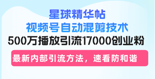 星球精华帖视频号自动混剪技术，500万播放引流17000创业粉，最新内部引…-沐颜网创资源