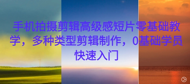 手机拍摄剪辑高级感短片零基础教学，多种类型剪辑制作，0基础学员快速入门-沐颜网创资源