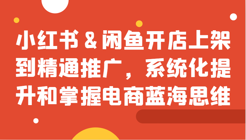 小红书&闲鱼开店上架到精通推广，系统化提升和掌握电商蓝海思维-沐颜网创资源