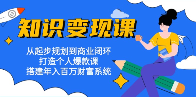 知识变现课：从起步规划到商业闭环 打造个人爆款课 搭建年入百万财富系统-沐颜网创资源