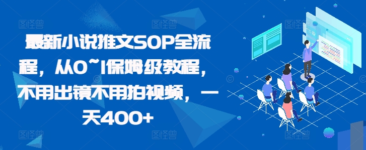 全新小说推文SOP全过程，从0~1家庭保姆级实例教程，无需出境无需拍摄视频，一天400-沐颜网创资源