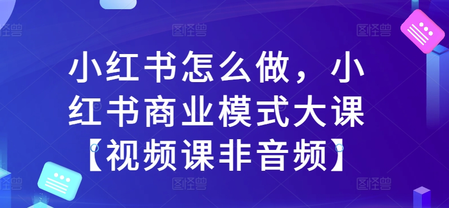 小红书怎么做，小红书的商业运营模式大课【视频课程非声频】-沐颜网创资源