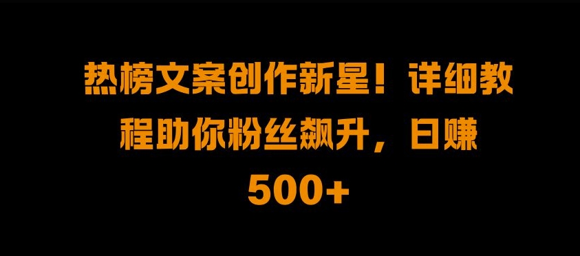 热搜榜文案创作新秀!详尽实例教程帮助你粉丝们飙涨，日入500 【揭密】-沐颜网创资源