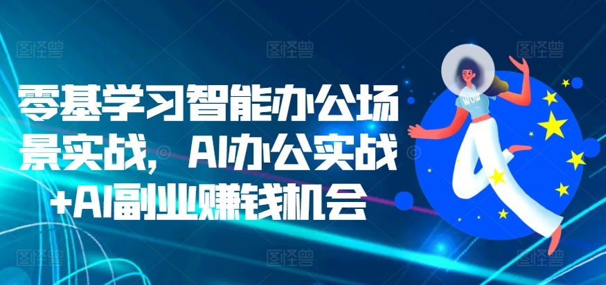 零基学习培训在线办公情景实战演练，AI办公室实战演练 AI副业赚钱机遇-沐颜网创资源
