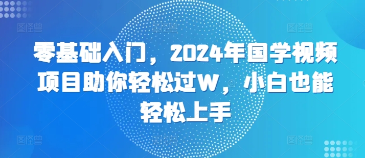 零基础入门，2024年国学视频新项目帮助你轻松突破W，新手也可以快速上手-沐颜网创资源