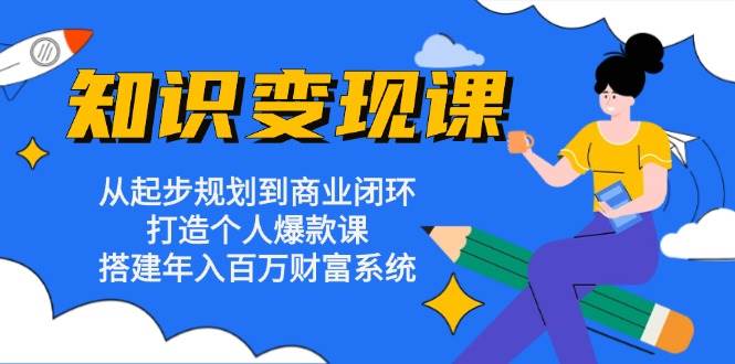知识变现课：从起步规划到商业闭环 打造个人爆款课 搭建年入百万财富系统-沐颜网创资源