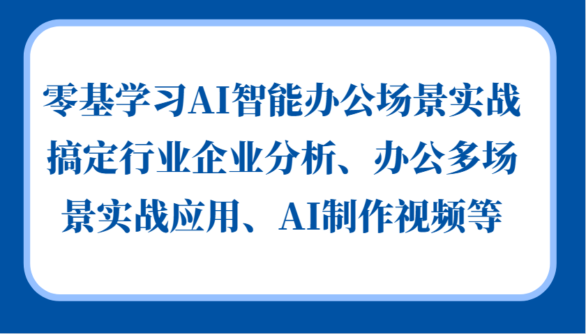零基学习AI智能办公场景实战，搞定行业企业分析、办公多场景实战应用、AI制作视频等-沐颜网创资源