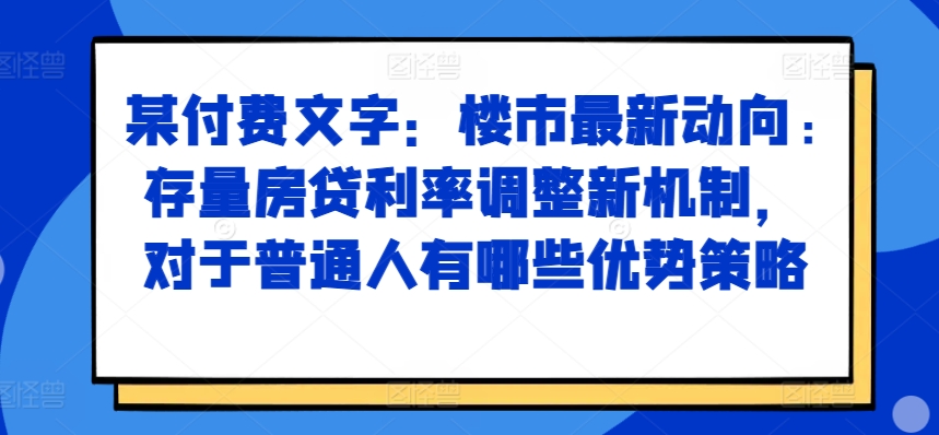 某付费文章：房市最新动态，存量房贷利率调节创新机制，对于普通人有什么优势对策-沐颜网创资源