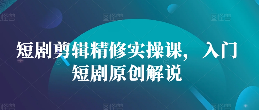短剧剪辑精修实操课，入门短剧原创解说-沐颜网创资源