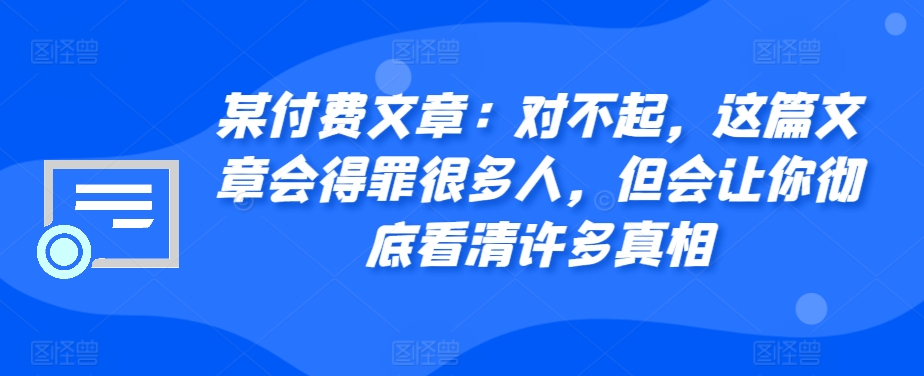 某付费文章：真的对不起，本文会惹恼好多人，但也会让你完全认清很多实情-沐颜网创资源