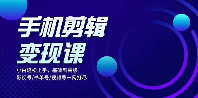 手机剪辑转现课：新手快速上手，基本到高级 影视号/书单号/微信视频号一网打尽-沐颜网创资源