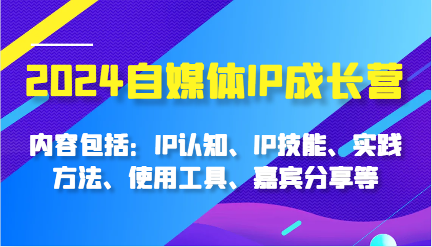 2024自媒体平台IP成长营，基本内容：IP认知能力、IP专业技能、实践方式、工具的使用、特邀嘉宾分享等-沐颜网创资源