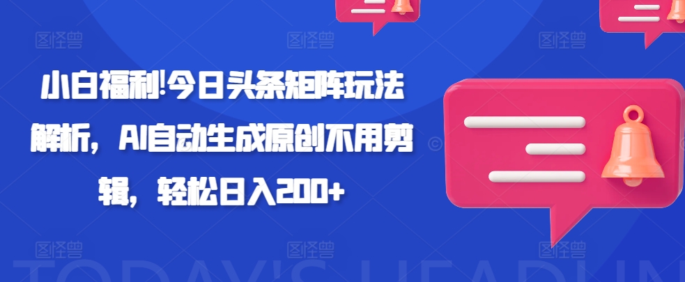 新手褔利!今日今日头条引流矩阵游戏玩法分析，AI一键生成原创设计无需视频剪辑，轻轻松松日入200-沐颜网创资源