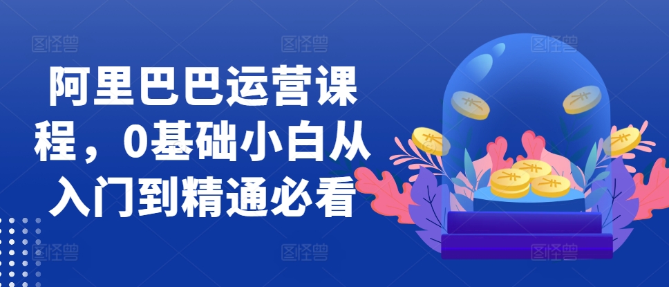 阿里巴巴运营课程内容，0基本新手实用教程必读-沐颜网创资源