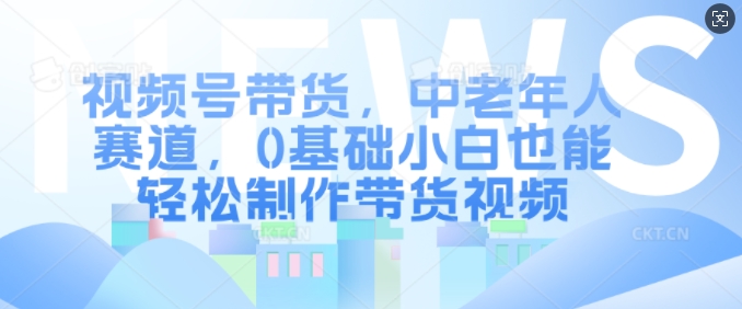 视频号带货，中老年跑道，0基本新手都可以轻松制做带货视频-沐颜网创资源