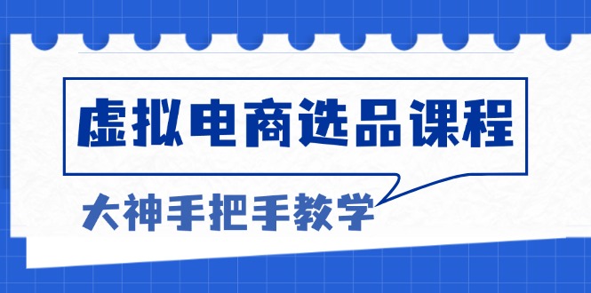 虚拟电商选品课程：解决选品难题，突破产品客单天花板，打造高利润电商-沐颜网创资源