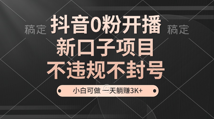 抖音0粉开播，新口子项目，不违规不封号，小白可做，一天躺赚3K+-沐颜网创资源