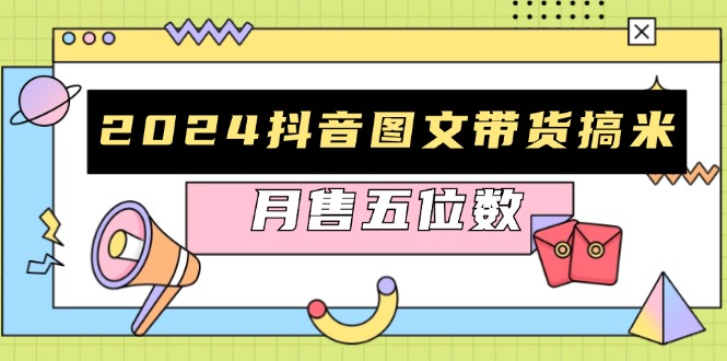 2024抖音图文带货搞米：快速起号与破播放方法，助力销量飙升，月售五位数-沐颜网创资源