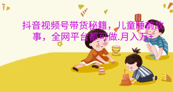 抖音视频视频号带货秘笈，儿童睡前故事，全网平台都可以做，月入了W【揭密】-沐颜网创资源