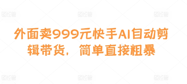 外面卖999元快手AI自动剪辑带货，简单直接粗暴-沐颜网创资源