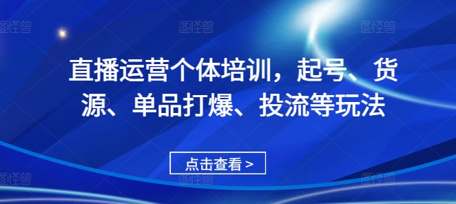 直播运营个体培训，起号、货源、单品打爆、投流等玩法-沐颜网创资源