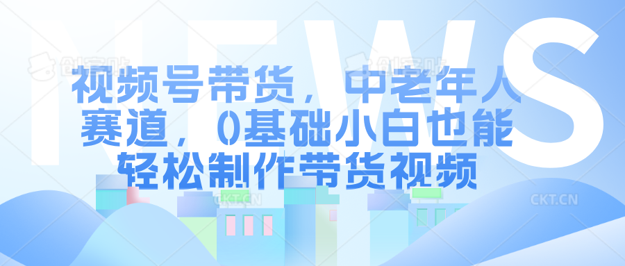 视频号带货，中老年人赛道，0基础小白也能轻松制作带货视频-沐颜网创资源