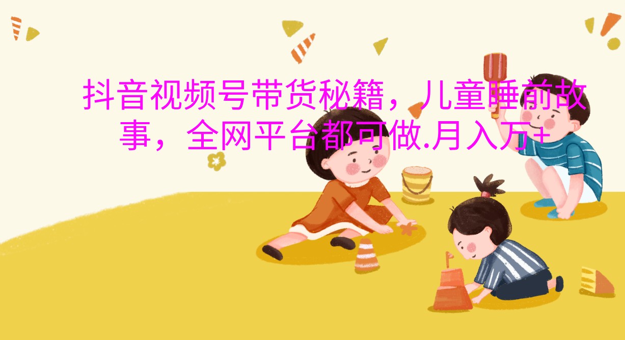 抖音视频号带货秘籍，儿童睡前故事，全网平台都可做.月入万+-沐颜网创资源