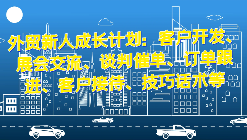 外贸新人成长计划：客户开发、展会交流、谈判催单、订单跟进、客户接待、技巧话术等-沐颜网创资源
