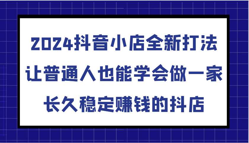 2024抖音小店全新打法，让普通人也能学会做一家长久稳定赚钱的抖店-沐颜网创资源