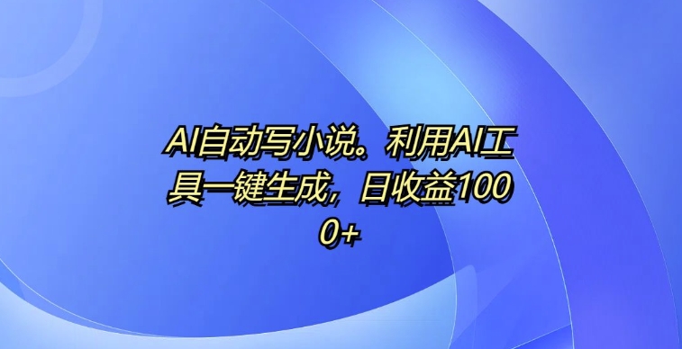 AI全自动写网络小说，运用AI专用工具一键生成，日盈利1k【揭密】-沐颜网创资源