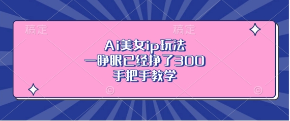 Ai漂亮美女ip游戏玩法，一睁眼早已赚了3张，一对一教学【揭密】-沐颜网创资源