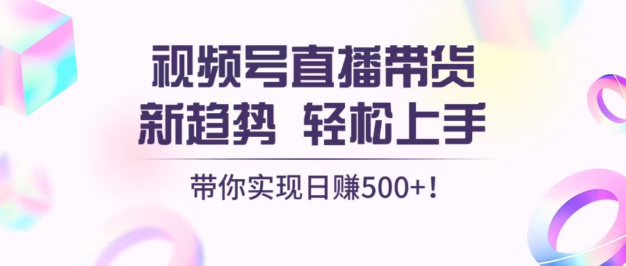 视频号直播带货新趋势，轻松上手，带你实现日赚500+-沐颜网创资源