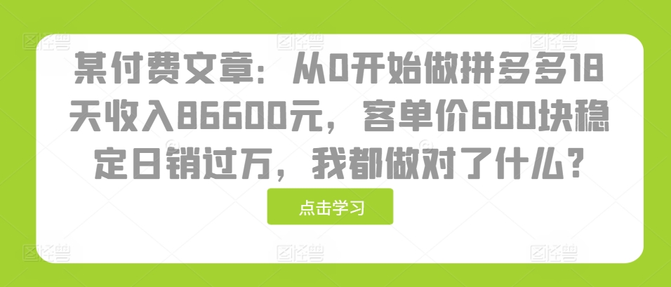 某付费文章：从0开始做拼多多18天收入86600元，客单价600块稳定日销过万，我都做对了什么?-沐颜网创资源