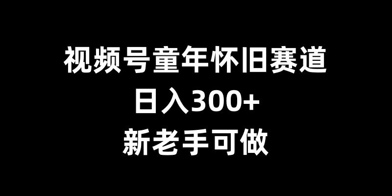 视频号童年怀旧赛道，日入300+，新老手可做【揭秘】-沐颜网创资源