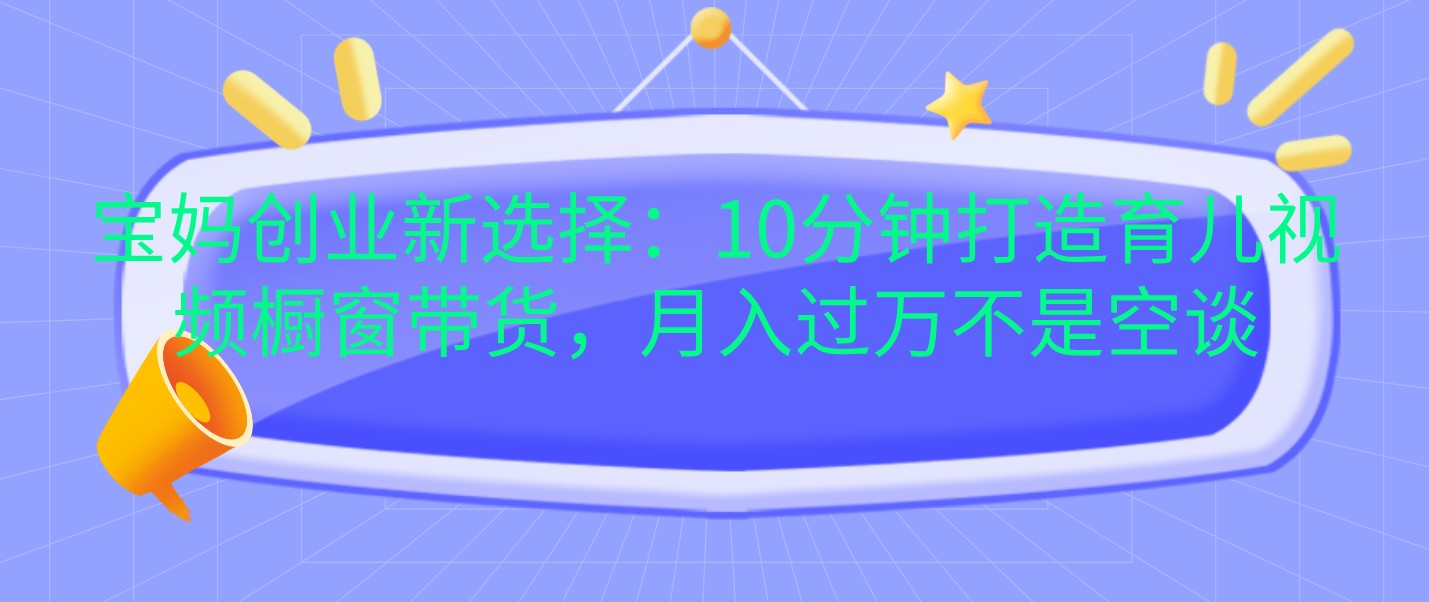 宝妈创业新选择：10分钟打造育儿视频橱窗带货，月入过万不是空谈-沐颜网创资源