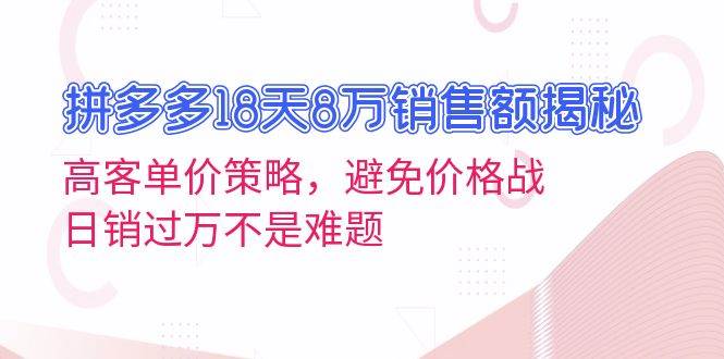 拼多多18天8万销售额揭秘：高客单价策略，避免价格战，日销过万不是难题-沐颜网创资源