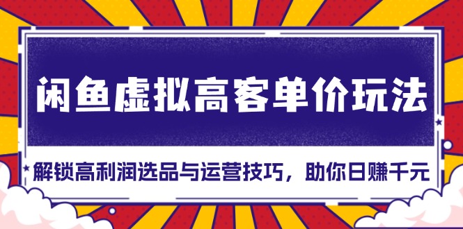 闲鱼虚拟高客单价玩法：解锁高利润选品与运营技巧，助你日赚千元！-沐颜网创资源