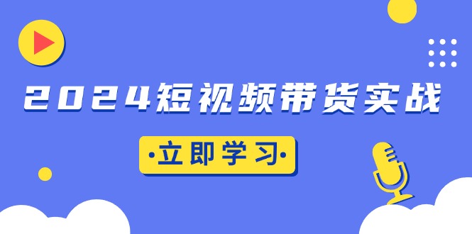 2024短视频带货实战：底层逻辑+实操技巧，橱窗引流、直播带货-沐颜网创资源